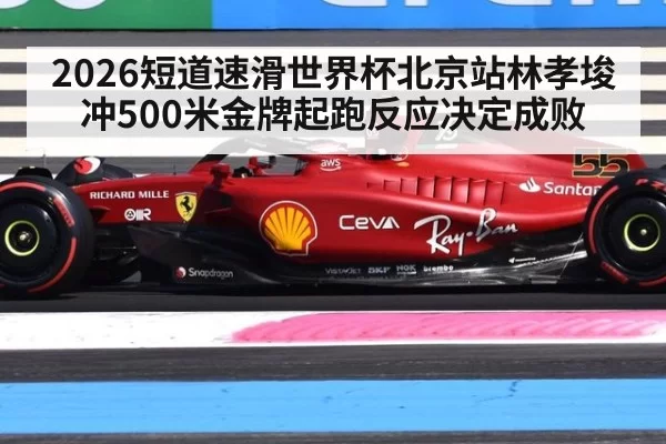 2026短道速滑世界杯北京站林孝埈冲500米金牌起跑反应决定成败