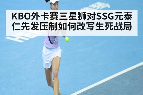 KBO外卡赛三星狮对SSG元泰仁先发压制如何改写生死战局